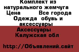 Комплект из натурального жемчуга  › Цена ­ 800 - Все города Одежда, обувь и аксессуары » Аксессуары   . Калужская обл.